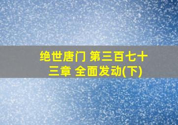 绝世唐门 第三百七十三章 全面发动(下)